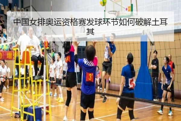 中国女排奥运资格赛发球环节如何破解土耳其